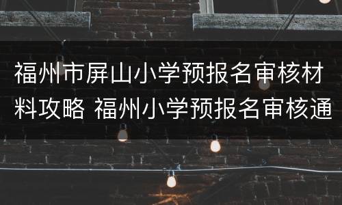 福州市屏山小学预报名审核材料攻略 福州小学预报名审核通过