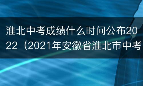 淮北中考成绩什么时间公布2022（2021年安徽省淮北市中考成绩公布时间）