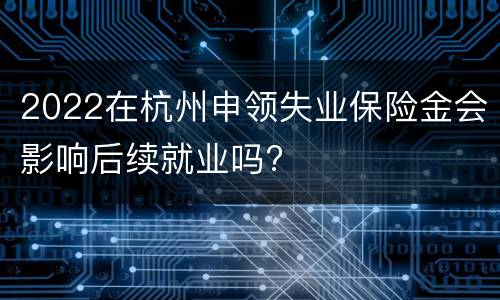 2022在杭州申领失业保险金会影响后续就业吗?