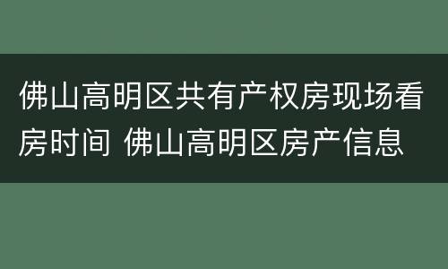 佛山高明区共有产权房现场看房时间 佛山高明区房产信息