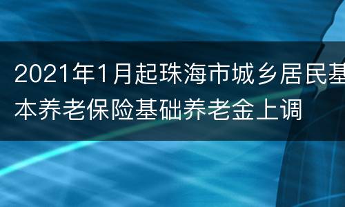 2021年1月起珠海市城乡居民基本养老保险基础养老金上调