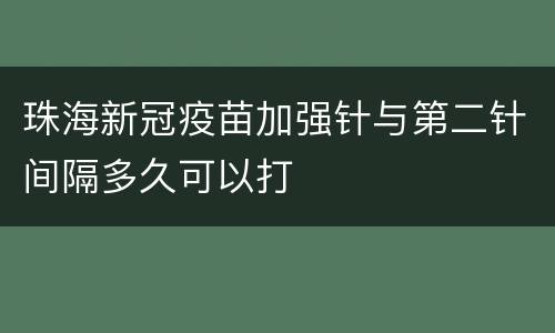 珠海新冠疫苗加强针与第二针间隔多久可以打
