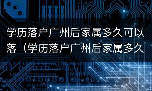 学历落户广州后家属多久可以落（学历落户广州后家属多久可以落户北京）