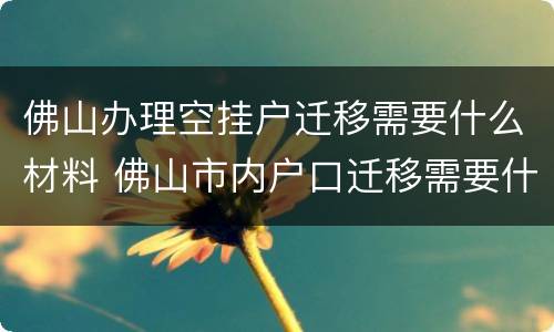 佛山办理空挂户迁移需要什么材料 佛山市内户口迁移需要什么材料
