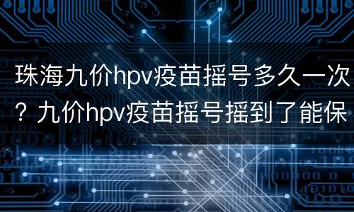 珠海九价hpv疫苗摇号多久一次? 九价hpv疫苗摇号摇到了能保留多久