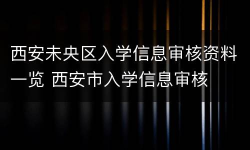 西安未央区入学信息审核资料一览 西安市入学信息审核