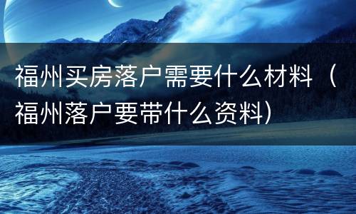 福州买房落户需要什么材料（福州落户要带什么资料）