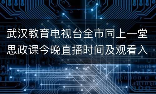 武汉教育电视台全市同上一堂思政课今晚直播时间及观看入口
