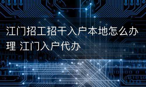 江门招工招干入户本地怎么办理 江门入户代办