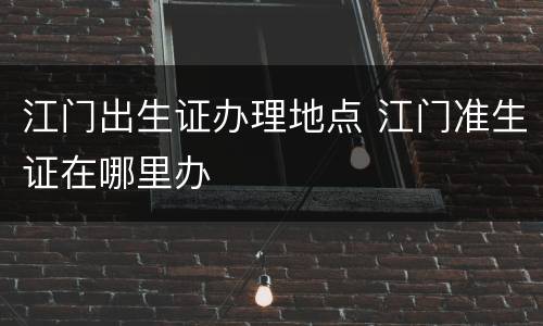 江门出生证办理地点 江门准生证在哪里办
