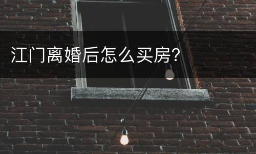 江门离婚后怎么买房？