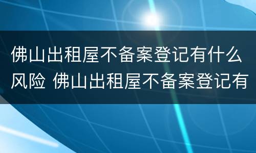 佛山出租屋不备案登记有什么风险 佛山出租屋不备案登记有什么风险吗