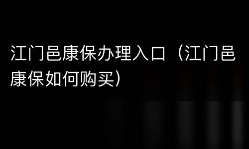 江门邑康保办理入口（江门邑康保如何购买）