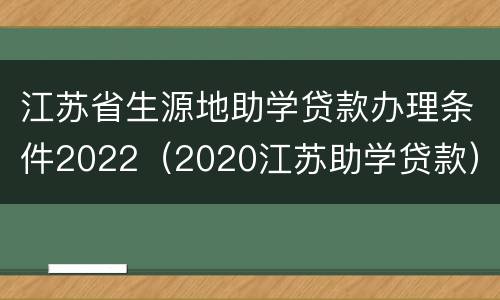 江苏省生源地助学贷款办理条件2022（2020江苏助学贷款）
