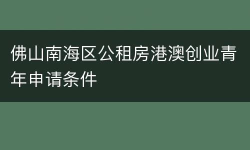 佛山南海区公租房港澳创业青年申请条件