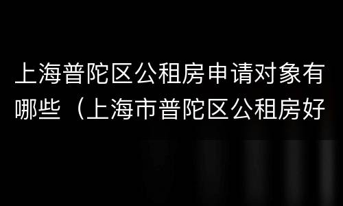 上海普陀区公租房申请对象有哪些（上海市普陀区公租房好申请吗）