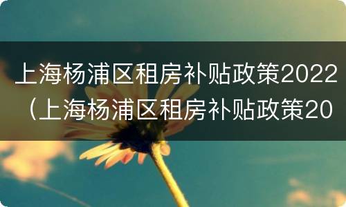 上海杨浦区租房补贴政策2022（上海杨浦区租房补贴政策2020）