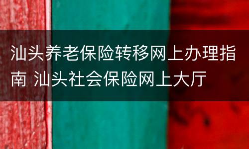 汕头养老保险转移网上办理指南 汕头社会保险网上大厅