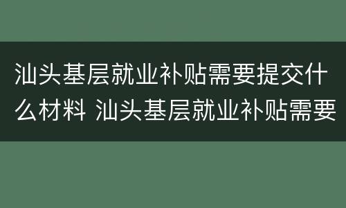 汕头基层就业补贴需要提交什么材料 汕头基层就业补贴需要提交什么材料申请