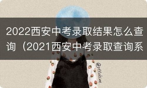 2022西安中考录取结果怎么查询（2021西安中考录取查询系统入口官网）