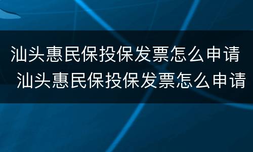 汕头惠民保投保发票怎么申请 汕头惠民保投保发票怎么申请的