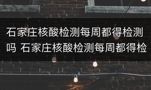 石家庄核酸检测每周都得检测吗 石家庄核酸检测每周都得检测吗