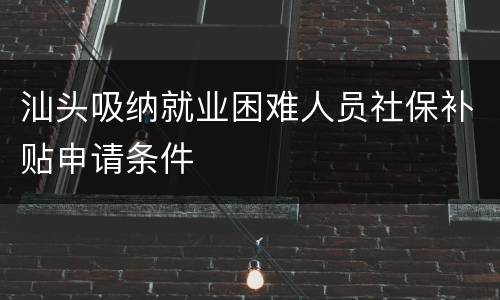 汕头吸纳就业困难人员社保补贴申请条件