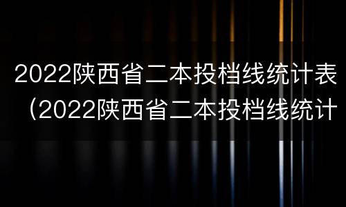 2022陕西省二本投档线统计表（2022陕西省二本投档线统计表格）