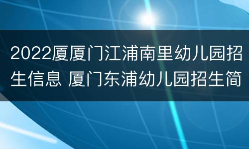 2022厦厦门江浦南里幼儿园招生信息 厦门东浦幼儿园招生简章