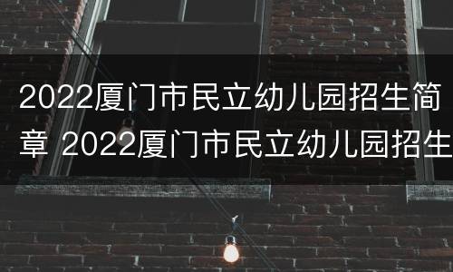 2022厦门市民立幼儿园招生简章 2022厦门市民立幼儿园招生简章电话
