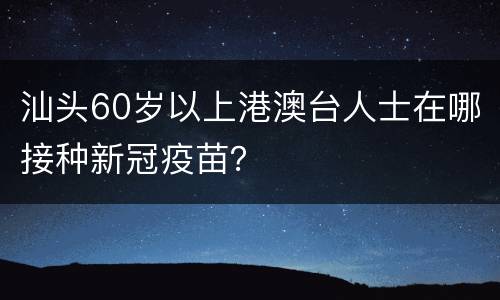 汕头60岁以上港澳台人士在哪接种新冠疫苗？