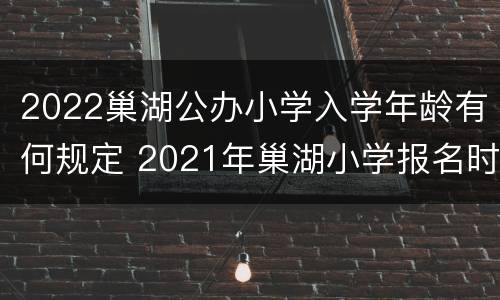 2022巢湖公办小学入学年龄有何规定 2021年巢湖小学报名时间