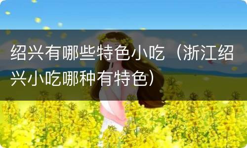 绍兴有哪些特色小吃（浙江绍兴小吃哪种有特色）
