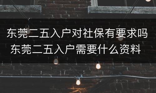 东莞二五入户对社保有要求吗 东莞二五入户需要什么资料
