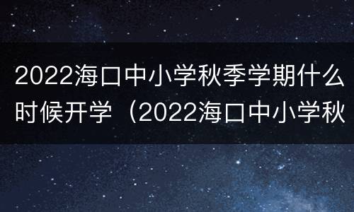 2022海口中小学秋季学期什么时候开学（2022海口中小学秋季学期什么时候开学呢）