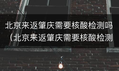 北京来返肇庆需要核酸检测吗（北京来返肇庆需要核酸检测吗最新）