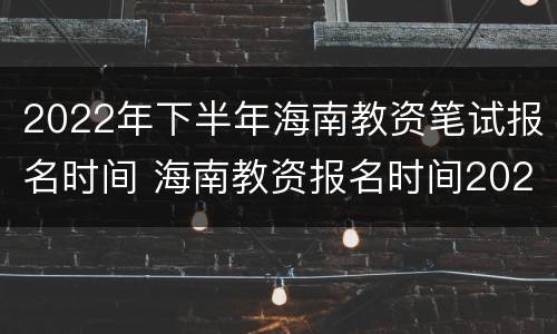 2022年下半年海南教资笔试报名时间 海南教资报名时间2020下半年