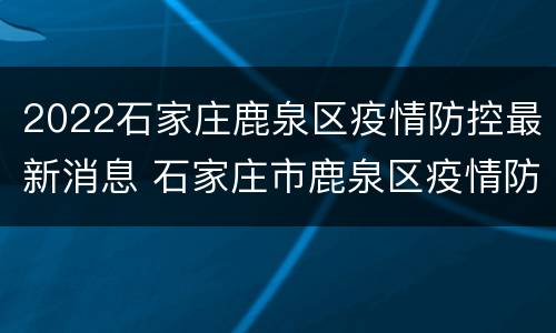 2022石家庄鹿泉区疫情防控最新消息 石家庄市鹿泉区疫情防控