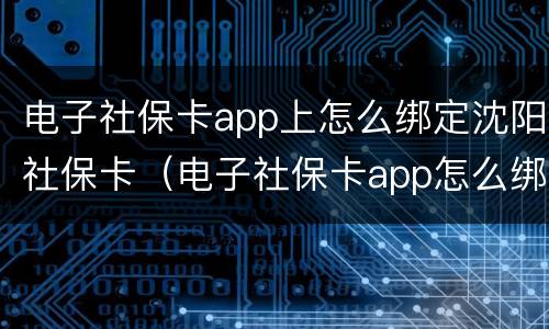 电子社保卡app上怎么绑定沈阳社保卡（电子社保卡app怎么绑定自己的社保卡）