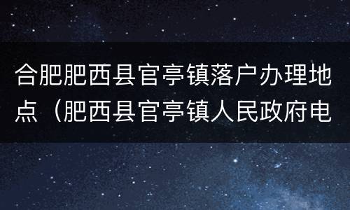 合肥肥西县官亭镇落户办理地点（肥西县官亭镇人民政府电话号码）