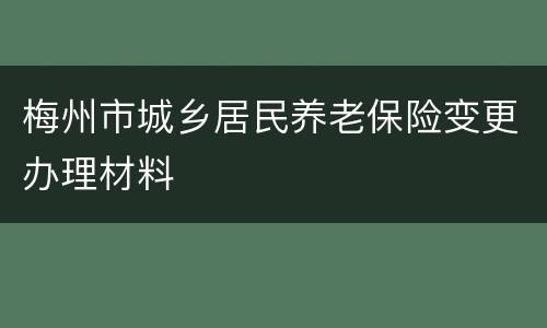 梅州市城乡居民养老保险变更办理材料