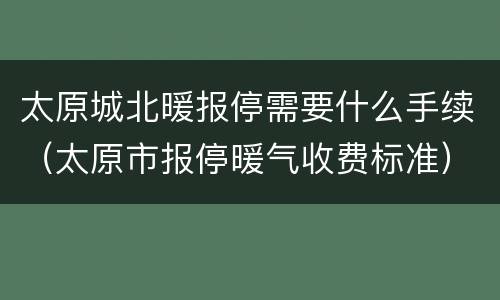 太原城北暖报停需要什么手续（太原市报停暖气收费标准）