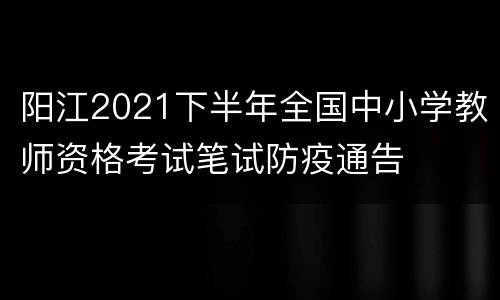 阳江2021下半年全国中小学教师资格考试笔试防疫通告