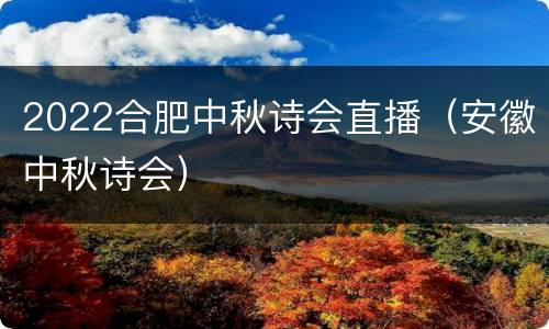 2022合肥中秋诗会直播（安徽中秋诗会）