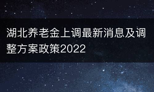 湖北养老金上调最新消息及调整方案政策2022