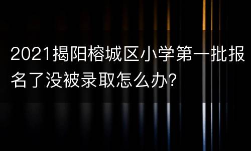 2021揭阳榕城区小学第一批报名了没被录取怎么办？