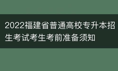 2022福建省普通高校专升本招生考试考生考前准备须知