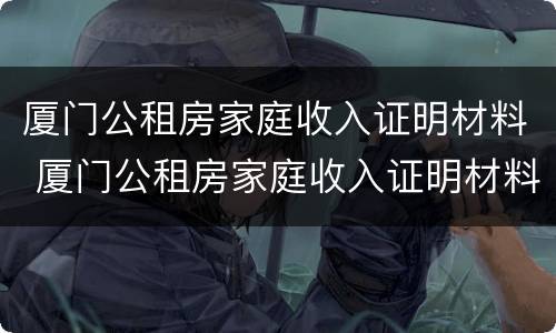 厦门公租房家庭收入证明材料 厦门公租房家庭收入证明材料模板