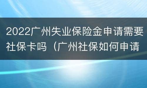 2022广州失业保险金申请需要社保卡吗（广州社保如何申请失业保险）
