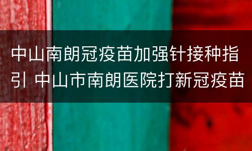 中山南朗冠疫苗加强针接种指引 中山市南朗医院打新冠疫苗需要预约吗
